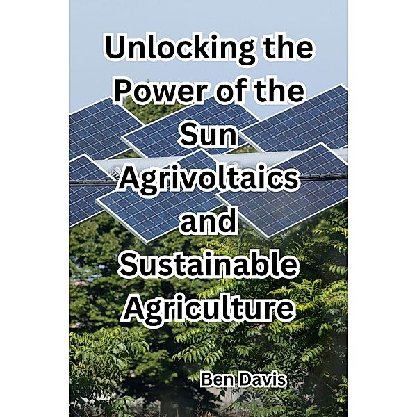 Unlocking the Power of the Sun Agrivoltaics and Sustainable Agriculture, Ben Davis