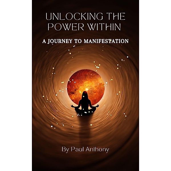Unlocking the Power Within - A Journey to Manifestation, Paul Anthony