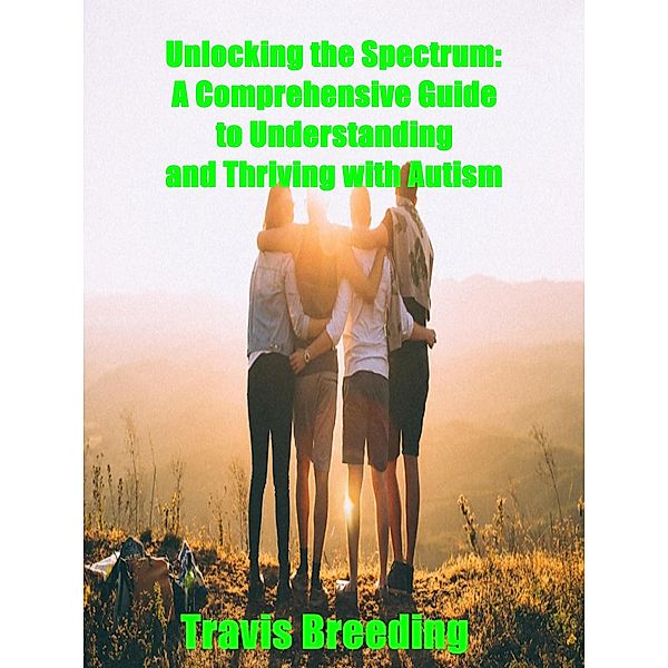 Unlocking the Spectrum: A Comprehensive Guide to Understanding and Thriving with Autism, Travis Breeding