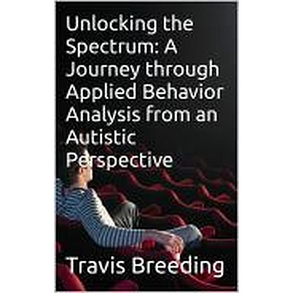 Unlocking the Spectrum: A Journey through Applied Behavior Analysis from an Autistic Perspective, Travis Breeding