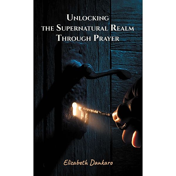 Unlocking the Supernatural Realm Through Prayer, Elizabeth Dankaro