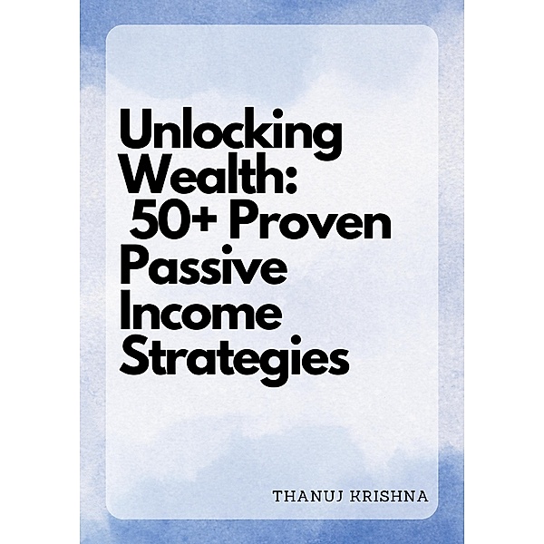 Unlocking Wealth: 50+ Proven Passive Income Strategies, Thanuj Krishna