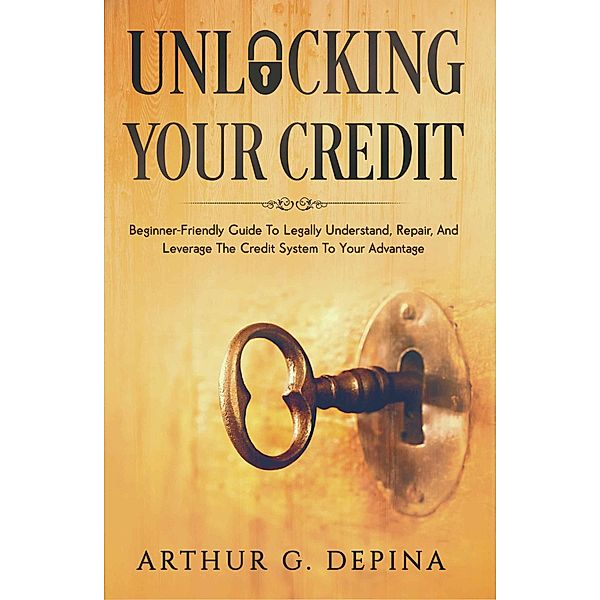 Unlocking Your Credit, Arthur G. Depina