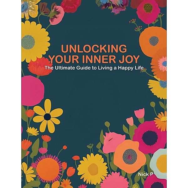 Unlocking Your Inner Joy / The Ultimate Guide to Living a Happy Life, Nick P