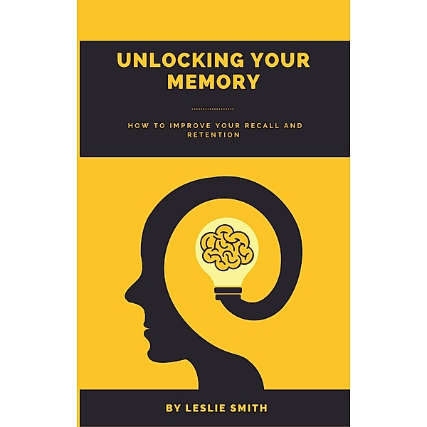 Unlocking Your Memory: How to Improve Your Recall and Retention, Leslie Smith