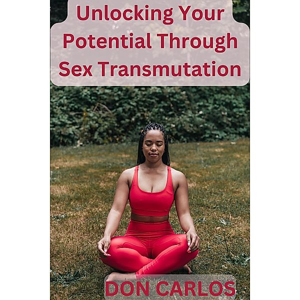 Unlocking Your Potential Through Sex Transmutation, Don Carlos