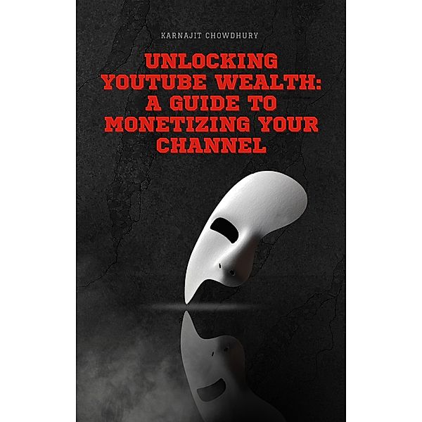 Unlocking YouTube Wealth: A Guide to Monetizing Your Channel, Karnajit Chowdhury
