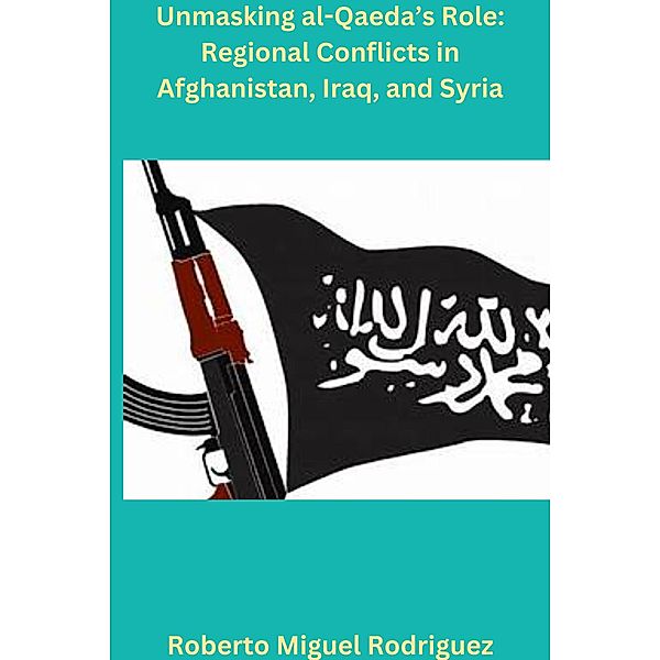 Unmasking al-Qaeda's Role: Regional Conflicts in Afghanistan, Iraq, and Syria, Roberto Miguel Rodriguez