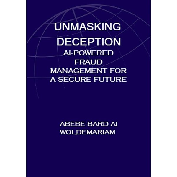 Unmasking Deception: AI-Powered Fraud Management for a Secure Future (1A, #1) / 1A, Abebe-Bard Ai Woldemariam