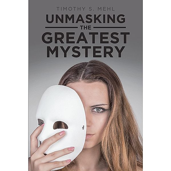 Unmasking The Greatest Mystery, Timothy S. Mehl