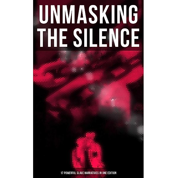 Unmasking the Silence - 17 Powerful Slave Narratives in One Edition, Frederick Douglass, Louis Hughes, Jacob D. Green, Booker T. Washington, Olaudah Equiano, Elizabeth Keckley, William Still, Sarah H. Bradford, Josiah Henson, Harriet Beecher Stowe, Harriet Jacobs, Solomon Northup, Willie Lynch, Nat Turner, Sojourner Truth, Mary Prince, William Craft, Ellen Craft