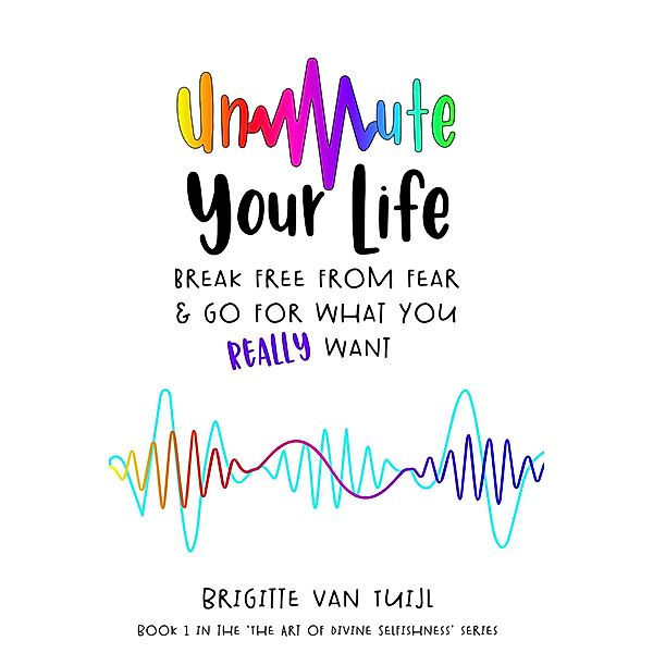 Unmute Your Life - Break Free From Fear & Go for What You Really Want (The Art of Divine Selfishness, #1) / The Art of Divine Selfishness, Brigitte van Tuijl
