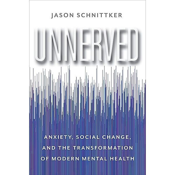 Unnerved - Anxiety, Social Change, and the Transformation of Modern Mental Health, Jason Schnittker