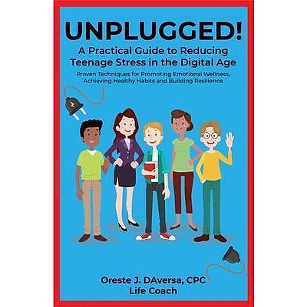 UNPLUGGED! A Practical Guide to Managing Teenage Stress in the Digital Age Proven Techniques for Promoting Emotional Wellness, Achieving Healthy Habits, and Building Resilience, Oreste Daversa
