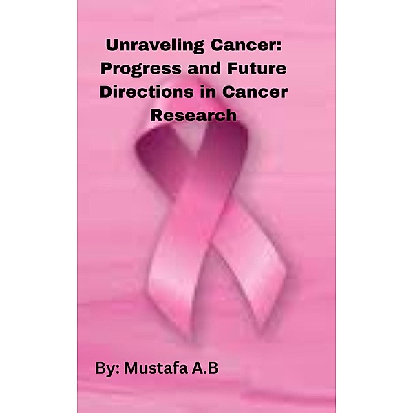 Unraveling Cancer: Progress and Future Directions in Cancer Research, Mustafa A. B
