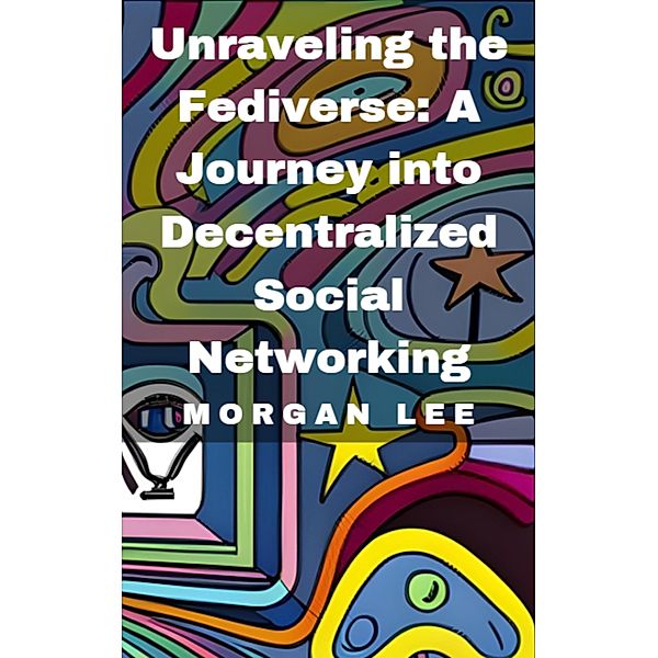 Unraveling the Fediverse: A Journey into Decentralized Social Networking, Morgan Lee