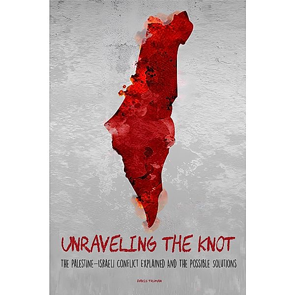 Unraveling the Knot  The Palestine-Israeli Conflict Explained And The Possible Solutions, Davis Truman