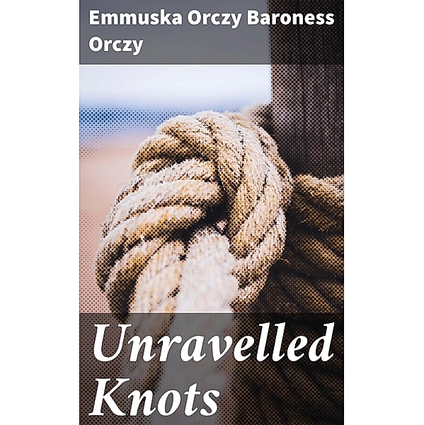 Unravelled Knots, Emmuska Orczy Baroness Orczy