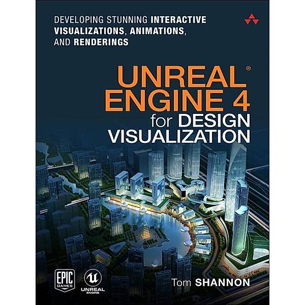 Unreal Engine 4 for Design Visualization: Developing Stunning Interactive Visualizations, Animations, and Renderings, Tom Shannon
