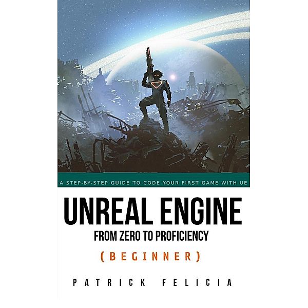 Unreal Engine From Zero to Proficiency (Beginner) / Unreal Engine from Zero to Proficiency, Patrick Felicia