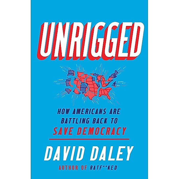 Unrigged: How Americans Are Battling Back to Save Democracy, David Daley