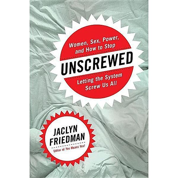 Unscrewed: Women, Sex, Power, and How to Stop Letting the System Screw Us All, Jaclyn Friedman