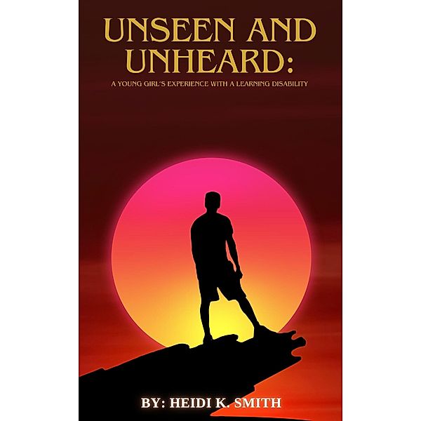 Unseen and Unheard: A Young Girl's Experience With A Learning Disability, Heidi K. Smith