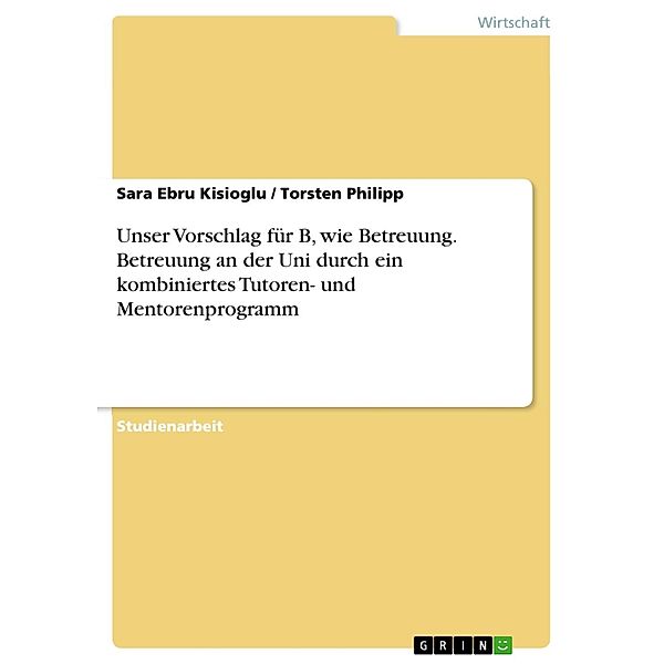 Unser Vorschlag für B, wie Betreuung. Betreuung an der Uni durch ein kombiniertes Tutoren- und Mentorenprogramm, Sara Ebru Kisioglu, Torsten Philipp