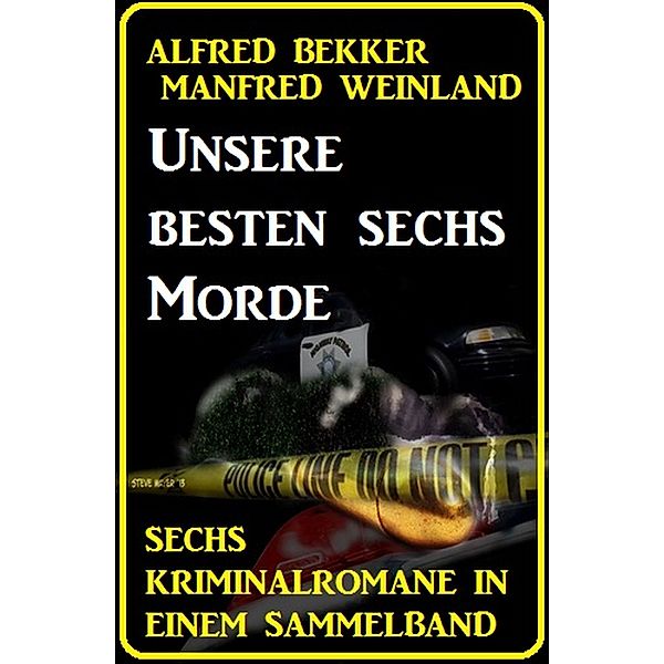 Unsere besten sechs Morde: Sechs Kriminalromane in einem Sammelband, Alfred Bekker, Manfred Weinland