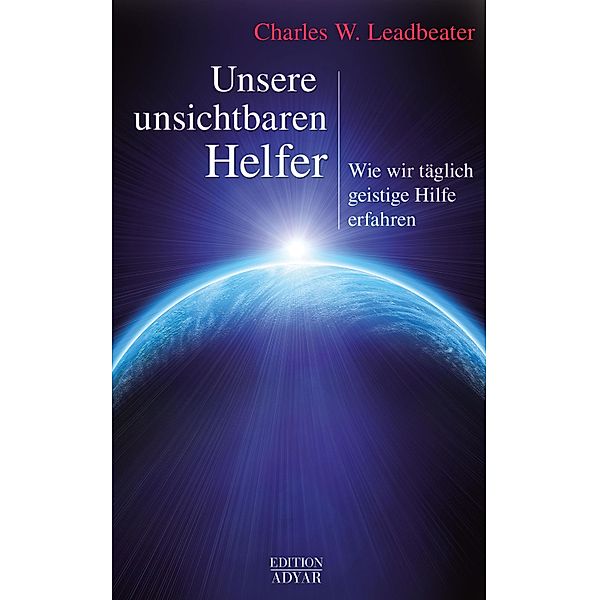 Unsere unsichtbaren Helfer: Wie wir täglich geistige Hilfe erfahren, Charles W. Leadbeater