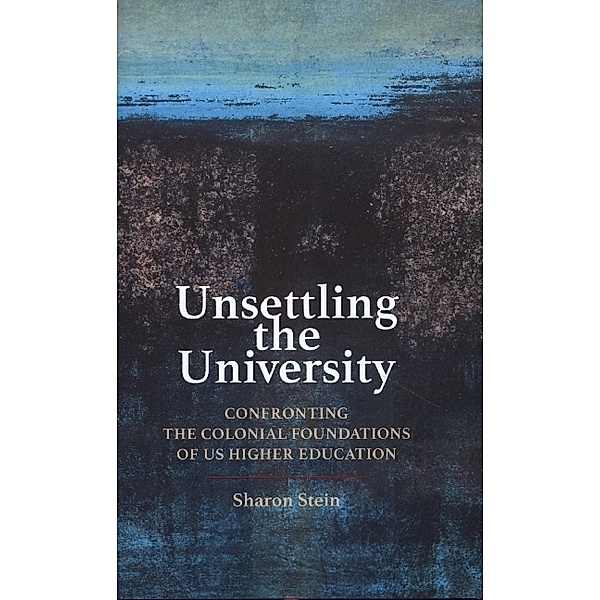 Unsettling the University - Confronting the Colonial Foundations of US Higher Education, Sharon Stein
