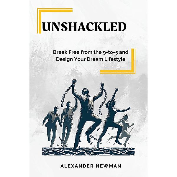 Unshackled: Break Free from the 9-to-5 and Design Your Dream Lifestyle, Alexander Newman