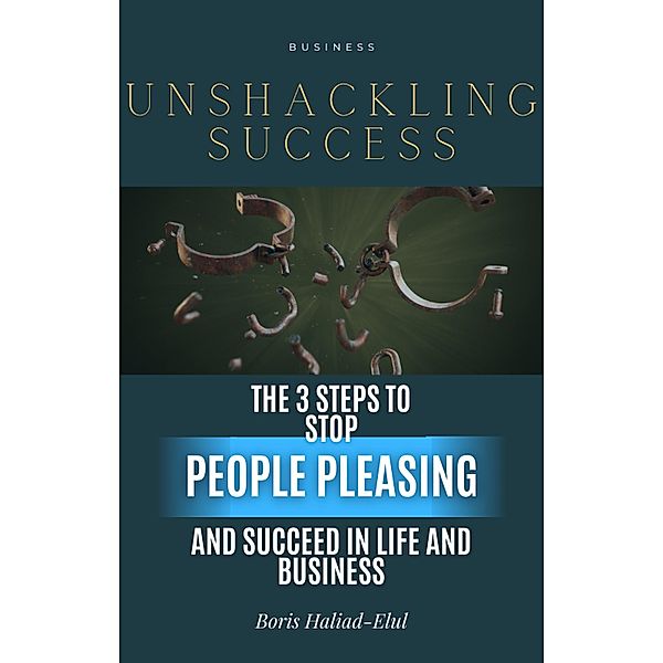 Unshackling Success: 3 Steps to Stop People Pleasing and Succeed in Life and Business / People Pleasing, Boris Haliad-Elul