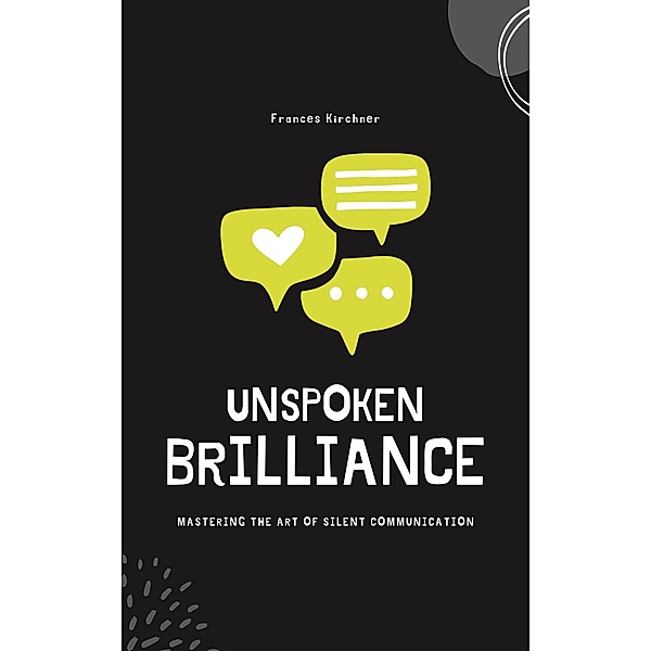 Unspoken Brilliance: Mastering the Art of Silent Communication, Frances Kirchner