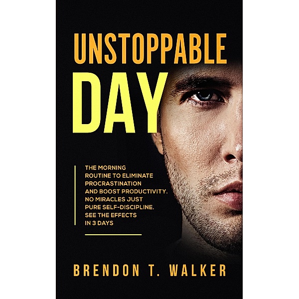 Unstoppable Day: The Morning Routine to Eliminate Procrastination and Boost Productivity. No Miracles Just Pure Self-Discipline. See the Effects In 3 Days, Brendon T. Walker