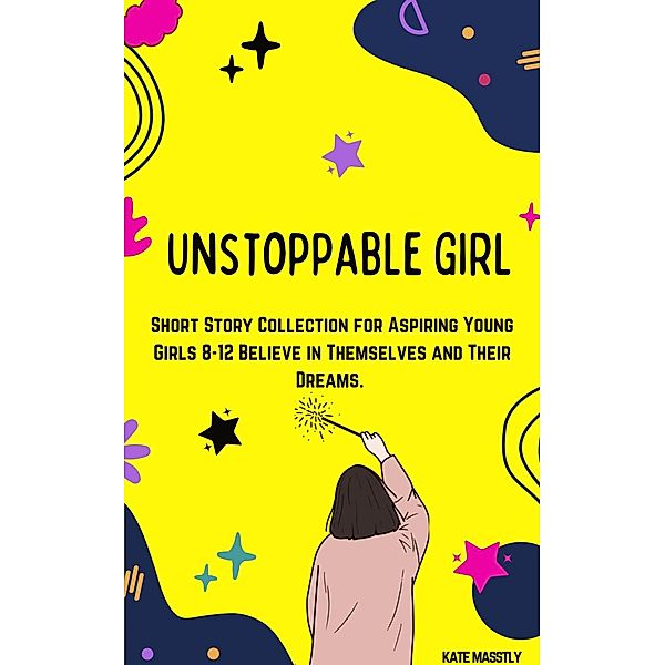 Unstoppable Girl: Short Story Collection for Aspiring Young Girls 8-12 Believe in Themselves and Their Dreams., Kate Masstly