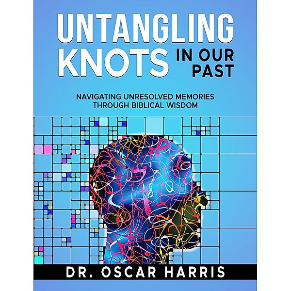 Untangling Knots in Our Past: Navigating Unresolved Memories Through Biblical Wisdom, Oscar Harris