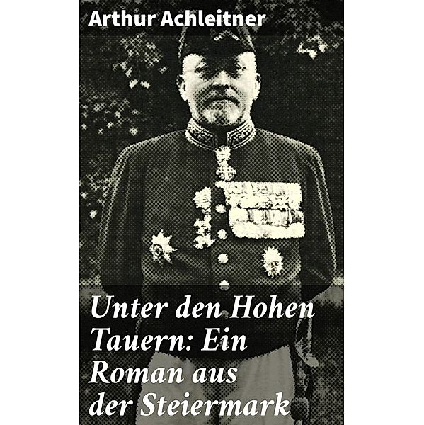 Unter den Hohen Tauern: Ein Roman aus der Steiermark, Arthur Achleitner