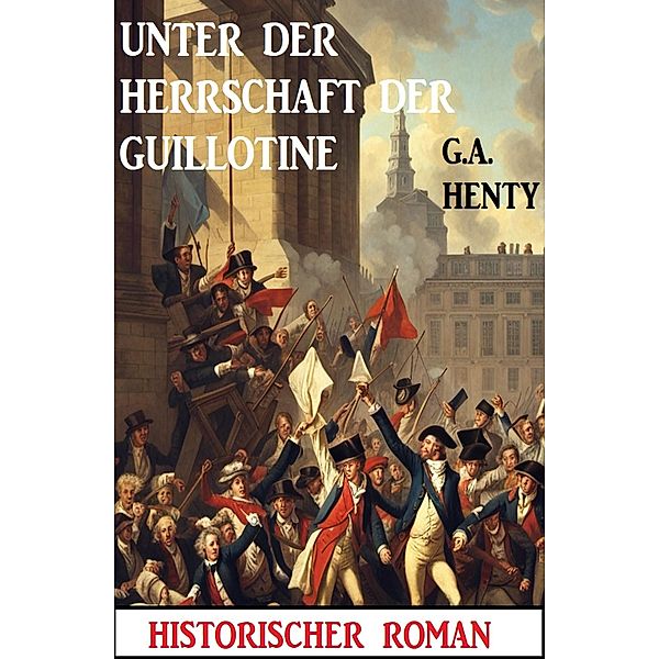 Unter der Herrschaft der Guillotine: Historischer Roman, G. A. Henty