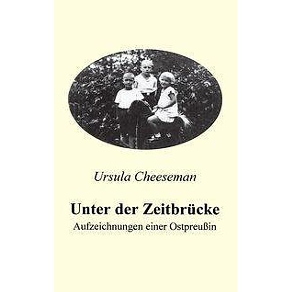 Unter der Zeitbrücke - Aufzeichnungen einer Ostpreussin, Ursula Cheeseman