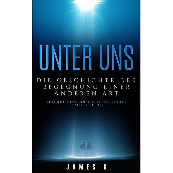 Unter Uns - Die Geschichte Der Begegnung Einer Anderen Art (Science Fiction Kurzgeschichten, #1) / Science Fiction Kurzgeschichten, James K.