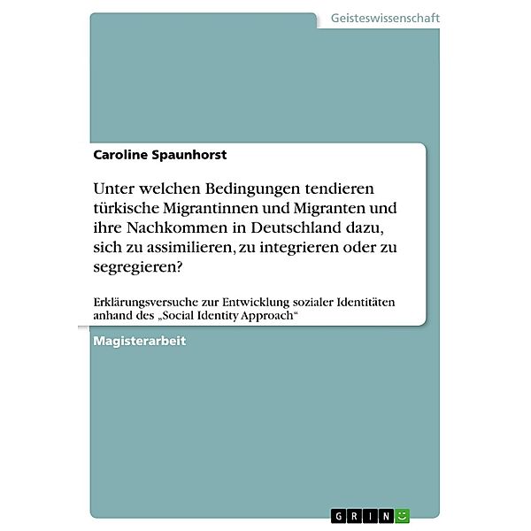 Unter welchen Bedingungen tendieren türkische Migrantinnen und Migranten und ihre Nachkommen in Deutschland dazu, sich zu assimilieren, zu integrieren oder zu segregieren?, Caroline Spaunhorst