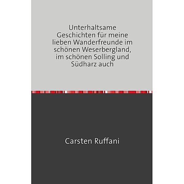 Unterhaltsame Geschichten für meine lieben Wanderfreunde im schönen Weserbergland, im schönen Solling und Südharz auch, Carsten Ruffani