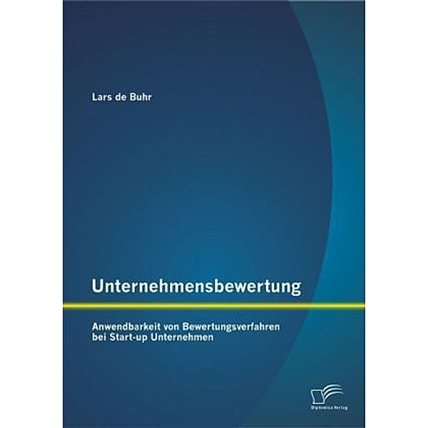 Unternehmensbewertung: Anwendbarkeit von Bewertungsverfahren bei Start-up Unternehmen, Lars de Buhr