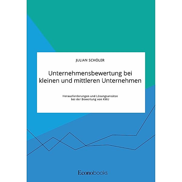 Unternehmensbewertung bei kleinen und mittleren Unternehmen. Herausforderungen und Lösungsansätze bei der Bewertung von KMU, Julian Schöler