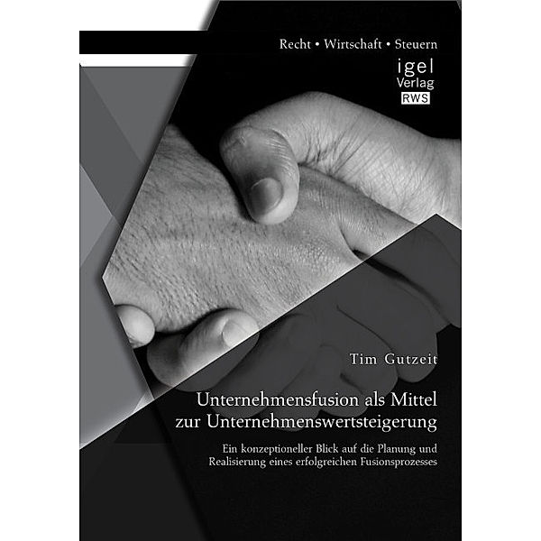 Unternehmensfusion als Mittel zur Unternehmenswertsteigerung: Ein konzeptioneller Blick auf die Planung und Realisierung eines erfolgreichen Fusionsprozesses, Tim Gutzeit