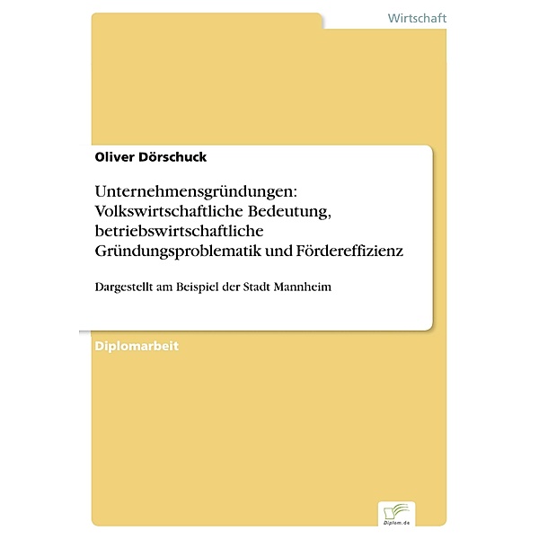 Unternehmensgründungen: Volkswirtschaftliche Bedeutung, betriebswirtschaftliche Gründungsproblematik und Fördereffizienz, Oliver Dörschuck