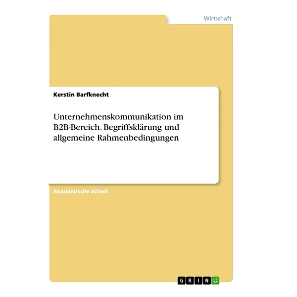 Unternehmenskommunikation im B2B-Bereich. Begriffsklärung und allgemeine Rahmenbedingungen, Kerstin Barfknecht