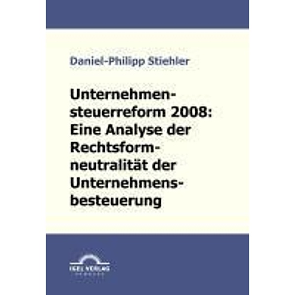 Unternehmenssteuerreform 2008: Die Rechtsformneutralität der Unternehmensbesteuerung / Igel-Verlag, Daniel-Philipp Stiehler