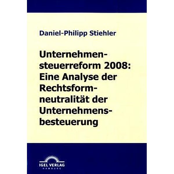 Unternehmenssteuerreform 2008: Eine Analyse der Rechtsformneutralität der Unternehmensbesteuerung, Daniel-Philipp Stiehler